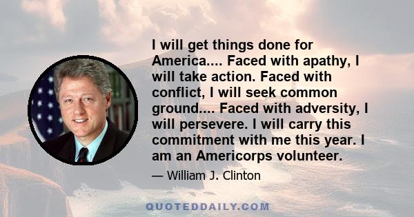 I will get things done for America.... Faced with apathy, I will take action. Faced with conflict, I will seek common ground.... Faced with adversity, I will persevere. I will carry this commitment with me this year. I