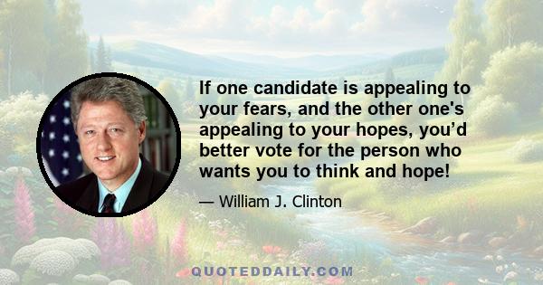 If one candidate is appealing to your fears, and the other one's appealing to your hopes, you’d better vote for the person who wants you to think and hope!