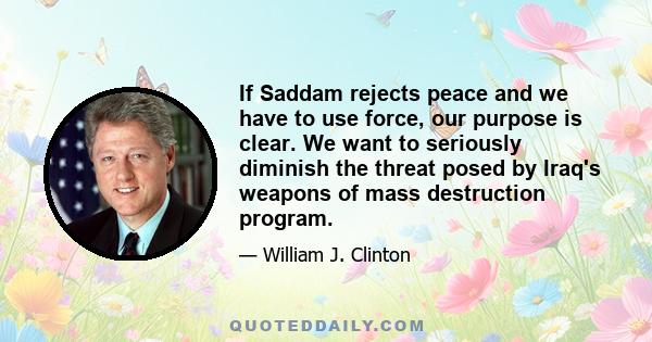 If Saddam rejects peace and we have to use force, our purpose is clear. We want to seriously diminish the threat posed by Iraq's weapons of mass destruction program.