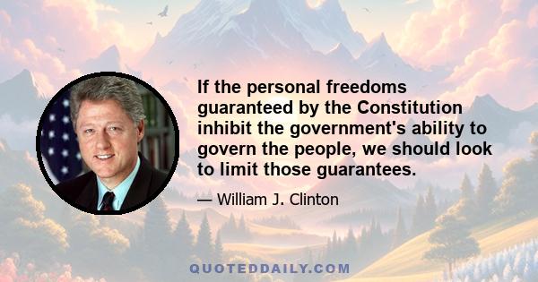 If the personal freedoms guaranteed by the Constitution inhibit the government's ability to govern the people, we should look to limit those guarantees.