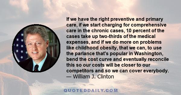 If we have the right preventive and primary care, if we start charging for comprehensive care in the chronic cases, 10 percent of the cases take up two-thirds of the medical expenses, and if we do more on problems like