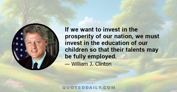 If we want to invest in the prosperity of our nation, we must invest in the education of our children so that their talents may be fully employed.