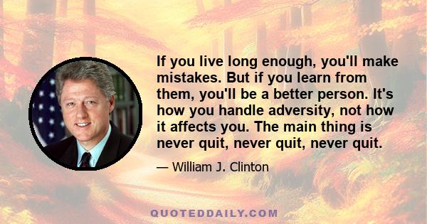 If you live long enough, you'll make mistakes. But if you learn from them, you'll be a better person. It's how you handle adversity, not how it affects you. The main thing is never quit, never quit, never quit.