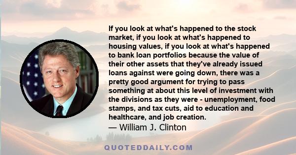 If you look at what's happened to the stock market, if you look at what's happened to housing values, if you look at what's happened to bank loan portfolios because the value of their other assets that they've already