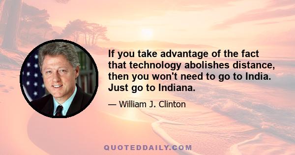 If you take advantage of the fact that technology abolishes distance, then you won't need to go to India. Just go to Indiana.