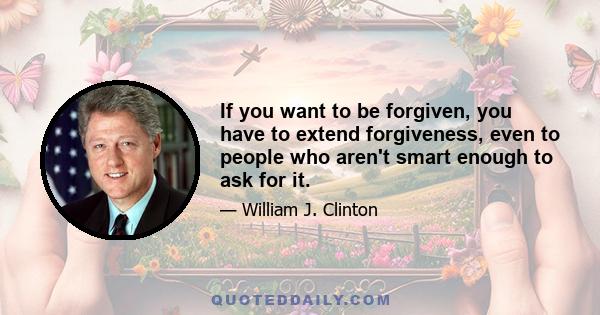 If you want to be forgiven, you have to extend forgiveness, even to people who aren't smart enough to ask for it.