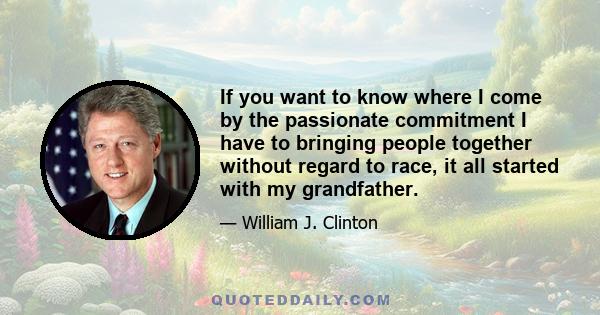 If you want to know where I come by the passionate commitment I have to bringing people together without regard to race, it all started with my grandfather.