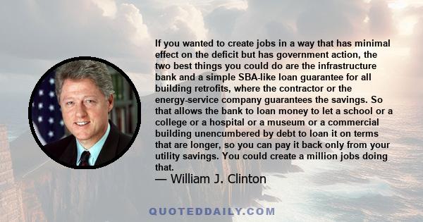 If you wanted to create jobs in a way that has minimal effect on the deficit but has government action, the two best things you could do are the infrastructure bank and a simple SBA-like loan guarantee for all building