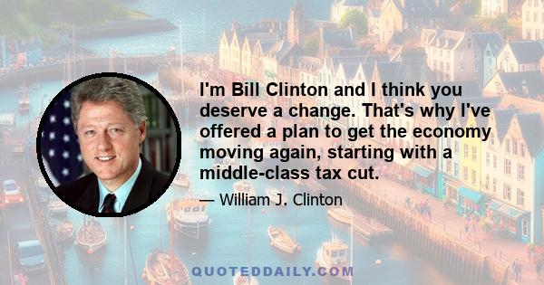 I'm Bill Clinton and I think you deserve a change. That's why I've offered a plan to get the economy moving again, starting with a middle-class tax cut.