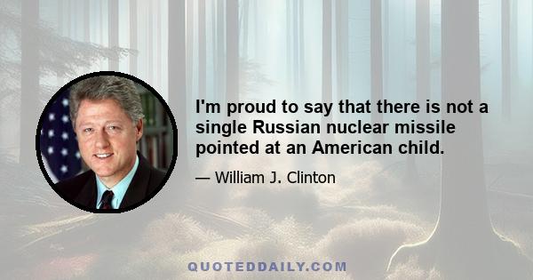 I'm proud to say that there is not a single Russian nuclear missile pointed at an American child.