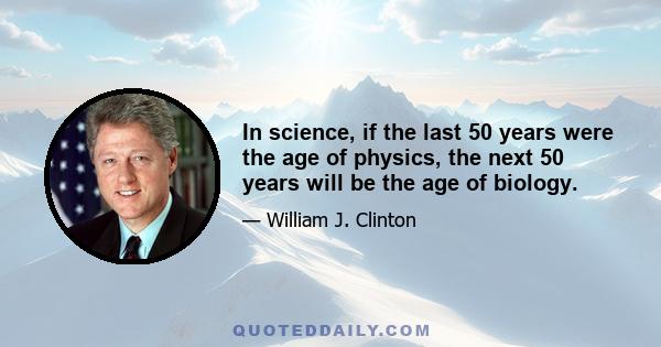 In science, if the last 50 years were the age of physics, the next 50 years will be the age of biology.