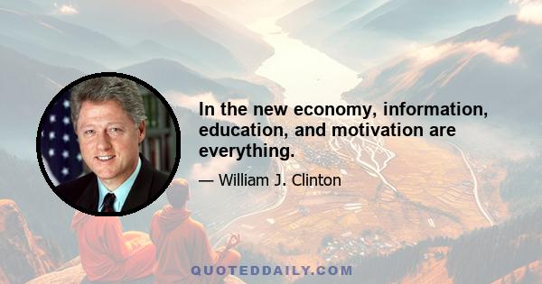 In the new economy, information, education, and motivation are everything.