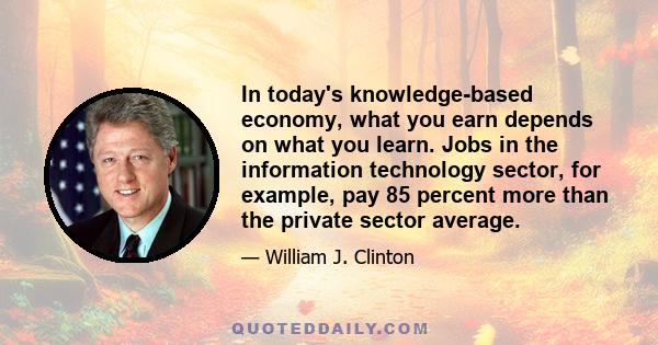 In today's knowledge-based economy, what you earn depends on what you learn. Jobs in the information technology sector, for example, pay 85 percent more than the private sector average.