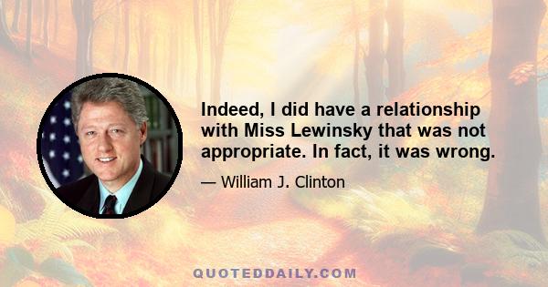 Indeed, I did have a relationship with Miss Lewinsky that was not appropriate. In fact, it was wrong.