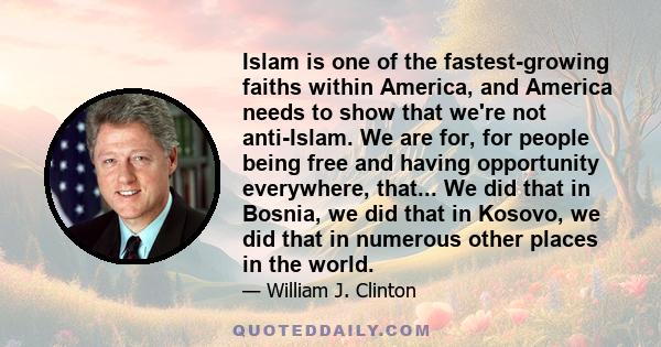 Islam is one of the fastest-growing faiths within America, and America needs to show that we're not anti-Islam. We are for, for people being free and having opportunity everywhere, that... We did that in Bosnia, we did