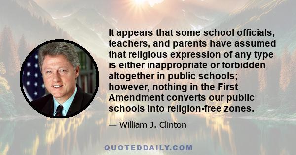 It appears that some school officials, teachers, and parents have assumed that religious expression of any type is either inappropriate or forbidden altogether in public schools; however, nothing in the First Amendment