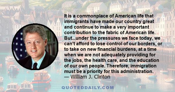 It is a commonplace of American life that immigrants have made our country great and continue to make a very important contribution to the fabric of American life. But...under the pressures we face today, we can't