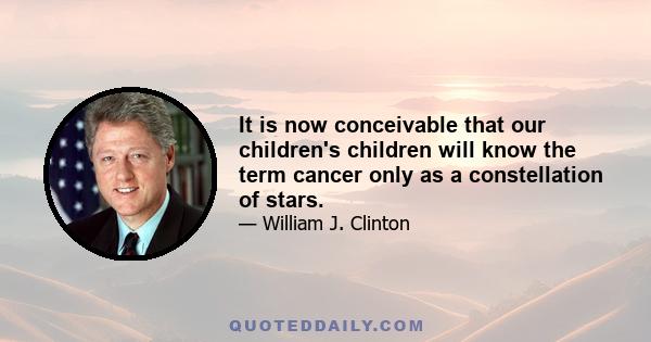 It is now conceivable that our children's children will know the term cancer only as a constellation of stars.