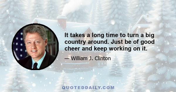 It takes a long time to turn a big country around. Just be of good cheer and keep working on it.