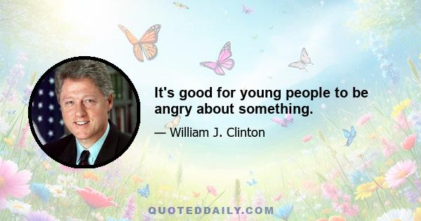 It's good for young people to be angry about something.