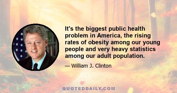 It's the biggest public health problem in America, the rising rates of obesity among our young people and very heavy statistics among our adult population.