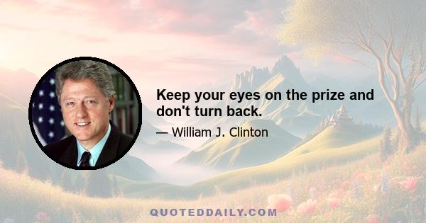 Keep your eyes on the prize and don't turn back.