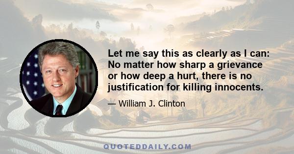 Let me say this as clearly as I can: No matter how sharp a grievance or how deep a hurt, there is no justification for killing innocents.