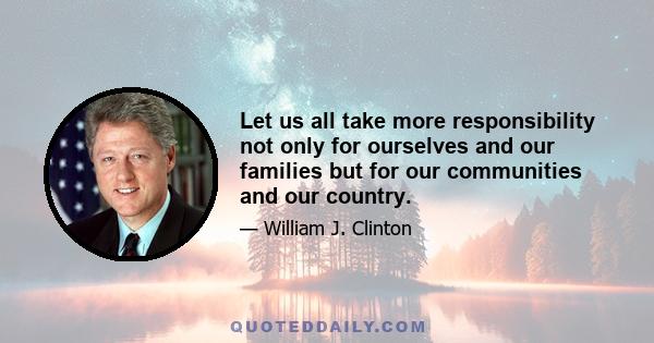 Let us all take more responsibility not only for ourselves and our families but for our communities and our country.