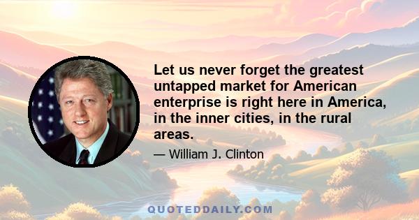 Let us never forget the greatest untapped market for American enterprise is right here in America, in the inner cities, in the rural areas.