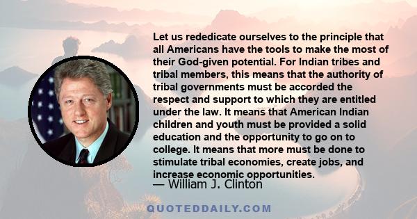 Let us rededicate ourselves to the principle that all Americans have the tools to make the most of their God-given potential. For Indian tribes and tribal members, this means that the authority of tribal governments