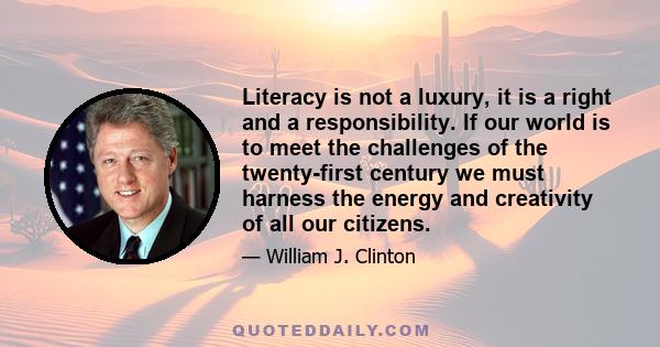 Literacy is not a luxury, it is a right and a responsibility. If our world is to meet the challenges of the twenty-first century we must harness the energy and creativity of all our citizens.