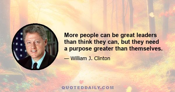 More people can be great leaders than think they can, but they need a purpose greater than themselves.