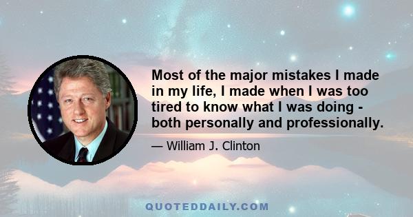 Most of the major mistakes I made in my life, I made when I was too tired to know what I was doing - both personally and professionally.