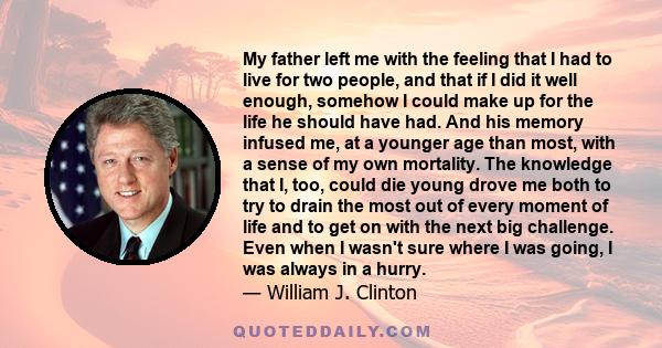 My father left me with the feeling that I had to live for two people, and that if I did it well enough, somehow I could make up for the life he should have had. And his memory infused me, at a younger age than most,