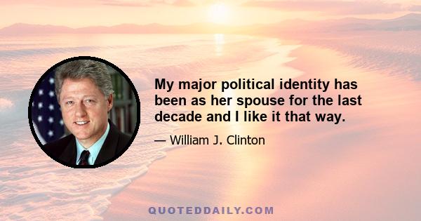 My major political identity has been as her spouse for the last decade and I like it that way.