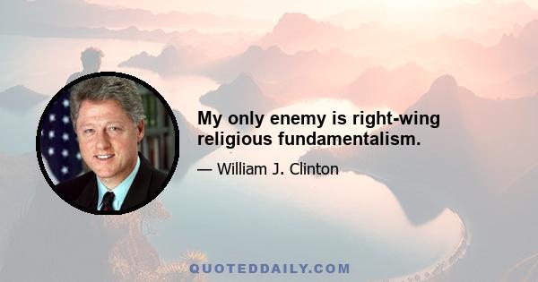 My only enemy is right-wing religious fundamentalism.