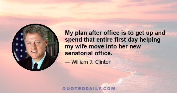 My plan after office is to get up and spend that entire first day helping my wife move into her new senatorial office.