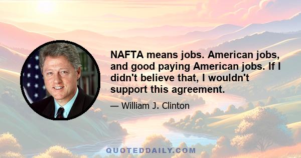 NAFTA means jobs. American jobs, and good paying American jobs. If I didn't believe that, I wouldn't support this agreement.