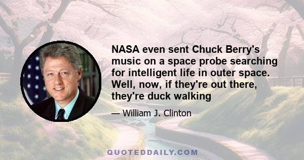 NASA even sent Chuck Berry's music on a space probe searching for intelligent life in outer space. Well, now, if they're out there, they're duck walking