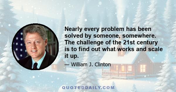 Nearly every problem has been solved by someone, somewhere. The challenge of the 21st century is to find out what works and scale it up.