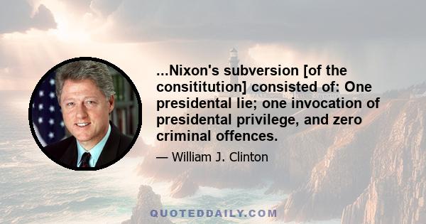 ...Nixon's subversion [of the consititution] consisted of: One presidental lie; one invocation of presidental privilege, and zero criminal offences.