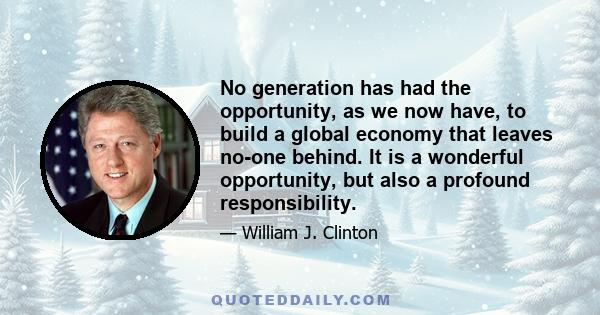 No generation has had the opportunity, as we now have, to build a global economy that leaves no-one behind. It is a wonderful opportunity, but also a profound responsibility.