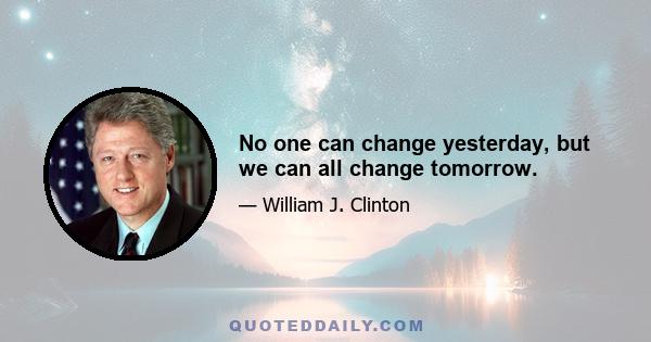 No one can change yesterday, but we can all change tomorrow.