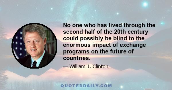 No one who has lived through the second half of the 20th century could possibly be blind to the enormous impact of exchange programs on the future of countries.