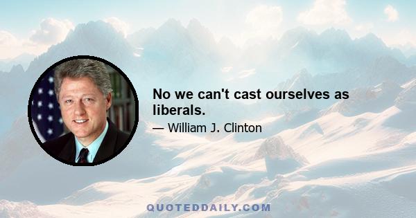 No we can't cast ourselves as liberals.