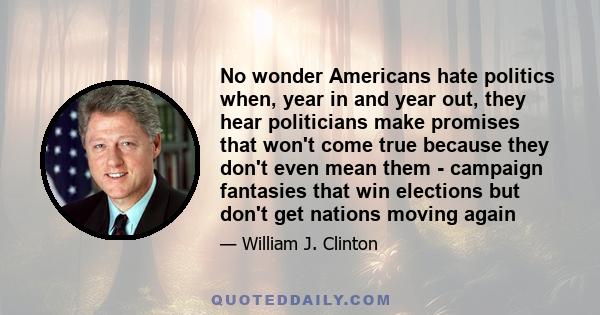 No wonder Americans hate politics when, year in and year out, they hear politicians make promises that won't come true because they don't even mean them - campaign fantasies that win elections but don't get nations