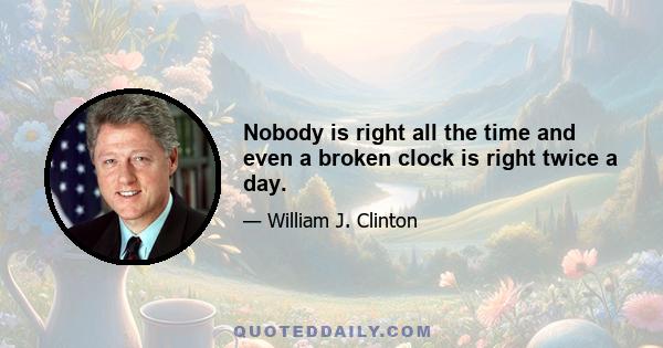 Nobody is right all the time and even a broken clock is right twice a day.