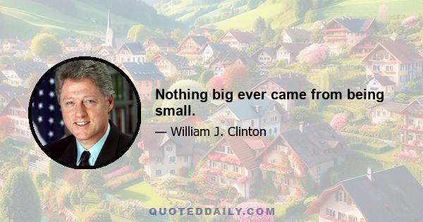 Nothing big ever came from being small.