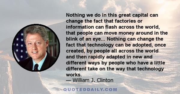 Nothing we do in this great capital can change the fact that factories or information can flash across the world, that people can move money around in the blink of an eye... Nothing can change the fact that technology