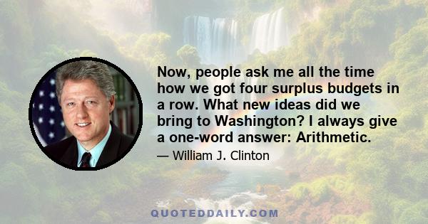 Now, people ask me all the time how we got four surplus budgets in a row. What new ideas did we bring to Washington? I always give a one-word answer: Arithmetic.